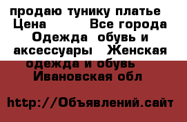 продаю тунику платье › Цена ­ 500 - Все города Одежда, обувь и аксессуары » Женская одежда и обувь   . Ивановская обл.